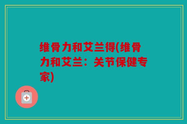 维骨力和艾兰得(维骨力和艾兰：关节保健专家)