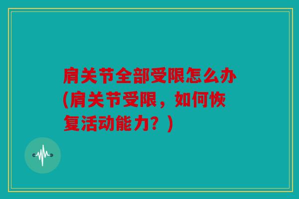 肩关节全部受限怎么办(肩关节受限,如何恢复活动能力?) 肩关节全部受限怎么办(肩关节受限,如何恢复活动能力?)