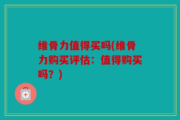 维骨力值得买吗(维骨力购买评估：值得购买吗？)