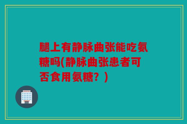 腿上有静脉曲张能吃氨糖吗(静脉曲张患者可否食用氨糖？)