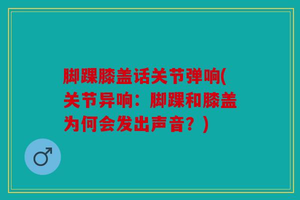 脚踝膝盖话关节弹响(关节异响：脚踝和膝盖为何会发出声音？)