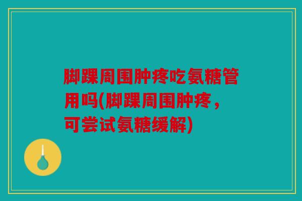 脚踝周围肿疼吃氨糖管用吗(脚踝周围肿疼，可尝试氨糖缓解)
