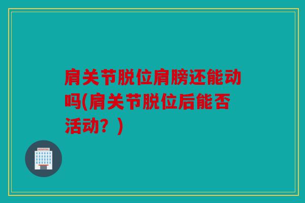 肩关节脱位肩膀还能动吗(肩关节脱位后能否活动？)