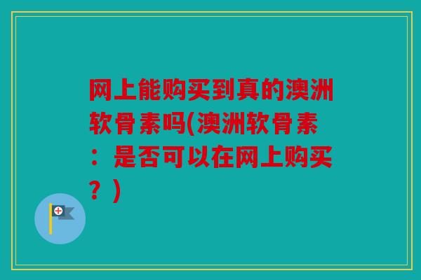 网上能购买到真的澳洲软骨素吗(澳洲软骨素:是否可以在网上购买?) 网上能购买到真的澳洲软骨素吗(澳洲软骨素:是否可以在网上购买?)