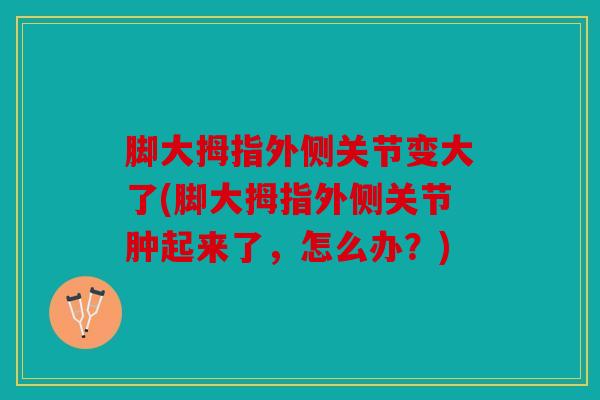 脚大拇指外侧关节变大了(脚大拇指外侧关节肿起来了,怎么办?) 脚大拇指外侧关节变大了(脚大拇指外侧关节肿起来了,怎么办?)