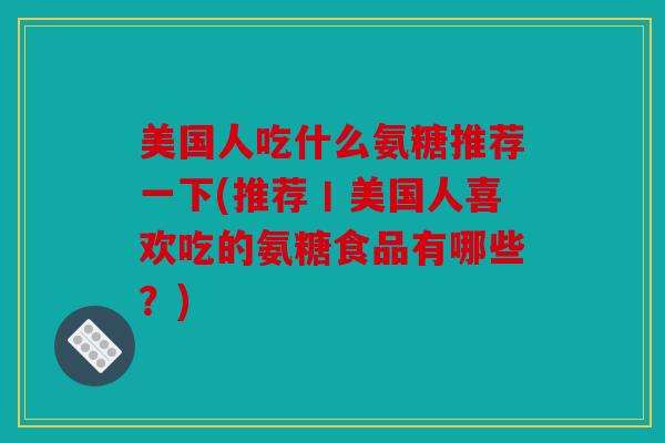 美国人吃什么氨糖推荐一下(推荐丨美国人喜欢吃的氨糖食品有哪些？)