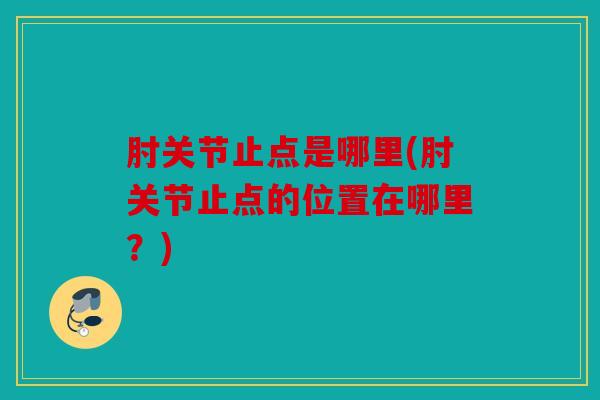 肘关节止点是哪里(肘关节止点的位置在哪里？)
