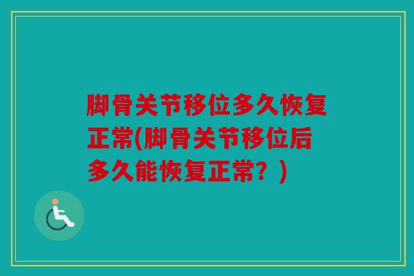 脚骨关节移位多久恢复正常(脚骨关节移位后多久能恢复正常？)