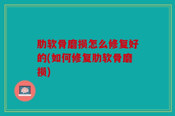 肋软骨磨损怎么修复好的(如何修复肋软骨磨损) 肋软骨磨损怎么修复好的(如何修复肋软骨磨损)