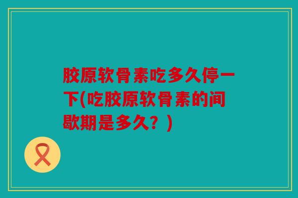 胶原软骨素吃多久停一下(吃胶原软骨素的间歇期是多久？)