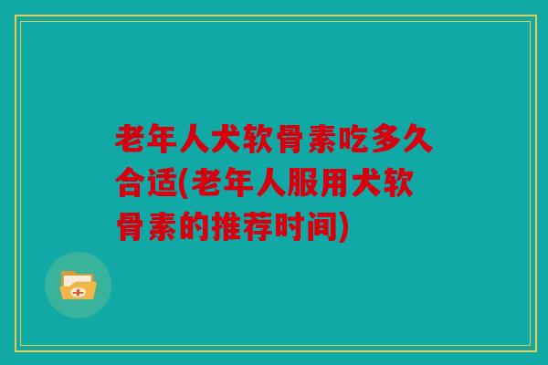 老年人犬软骨素吃多久合适(老年人服用犬软骨素的推荐时间) 老年人犬软骨素吃多久合适(老年人服用犬软骨素的推荐时间)