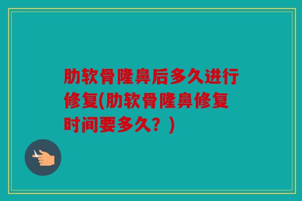肋软骨隆鼻后多久进行修复(肋软骨隆鼻修复时间要多久？)