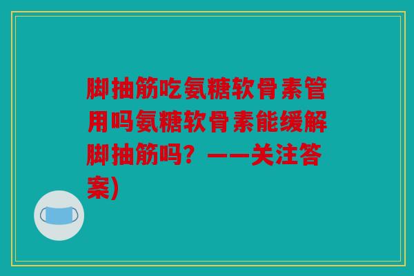 脚抽筋吃氨糖软骨素管用吗氨糖软骨素能缓解脚抽筋吗？——关注答案)
