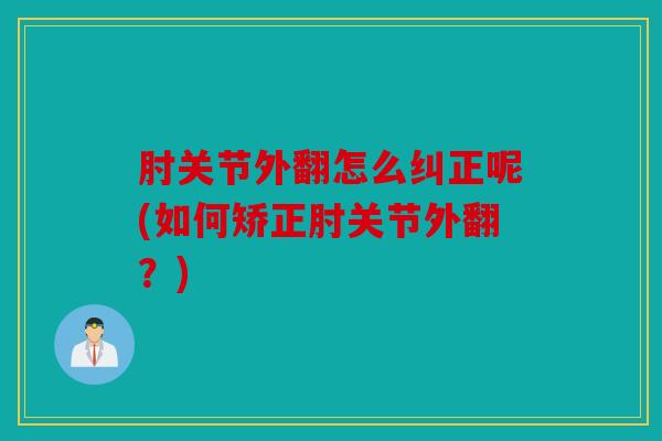 肘关节外翻怎么纠正呢(如何矫正肘关节外翻？)