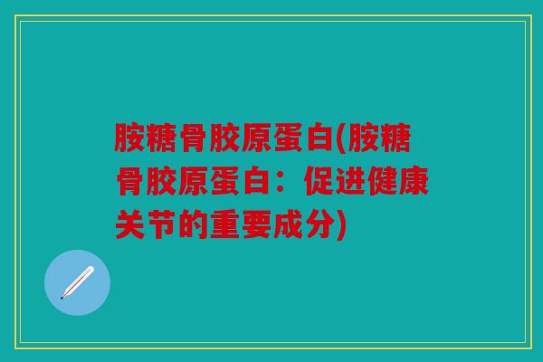 胺糖骨胶原蛋白(胺糖骨胶原蛋白:促进健康关节的重要成分) 胺糖骨胶原蛋白(胺糖骨胶原蛋白:促进健康关节的重要成分)
