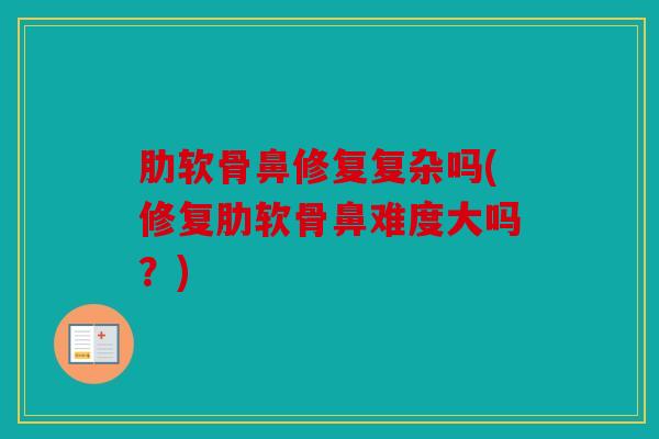 肋软骨鼻修复复杂吗(修复肋软骨鼻难度大吗?) 肋软骨鼻修复复杂吗(修复肋软骨鼻难度大吗?)