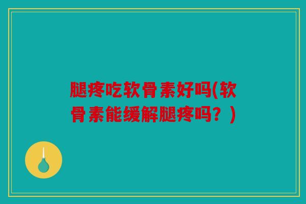 腿疼吃软骨素好吗(软骨素能缓解腿疼吗?) 腿疼吃软骨素好吗(软骨素能缓解腿疼吗?)