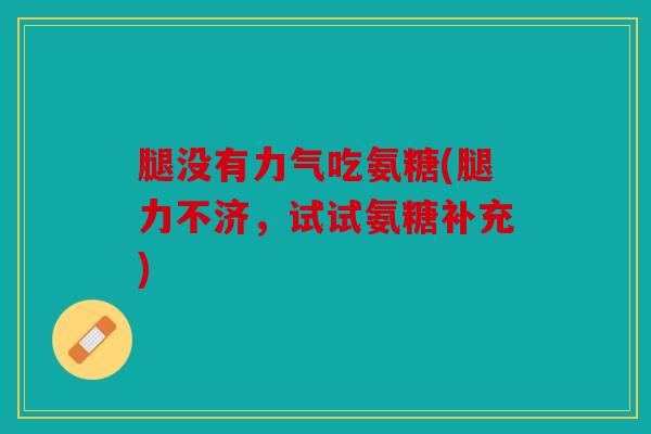 腿没有力气吃氨糖(腿力不济，试试氨糖补充)