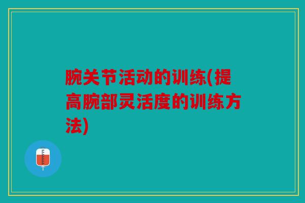 腕关节活动的训练(提高腕部灵活度的训练方法)