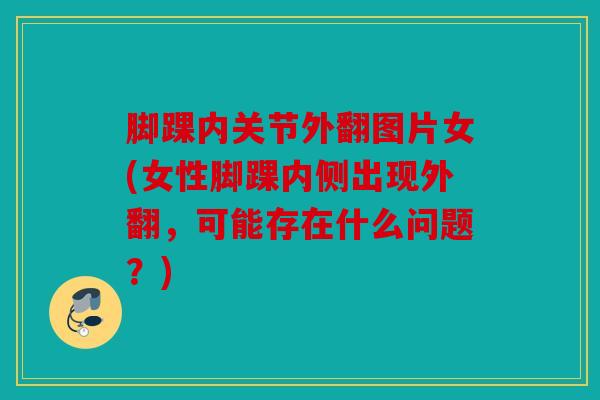 脚踝内关节外翻图片女(女性脚踝内侧出现外翻，可能存在什么问题？)