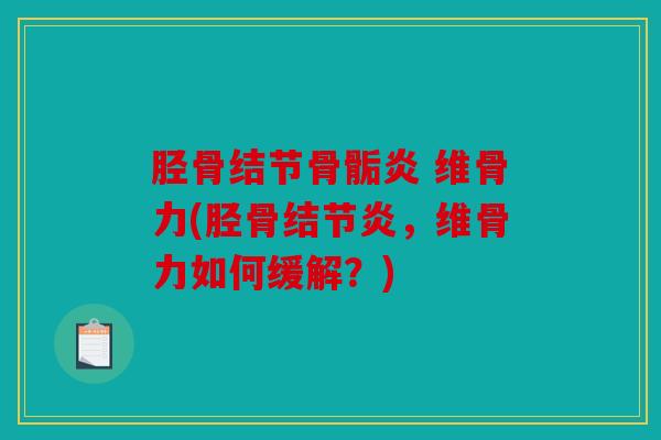 胫骨结节骨骺炎 维骨力(胫骨结节炎，维骨力如何缓解？)