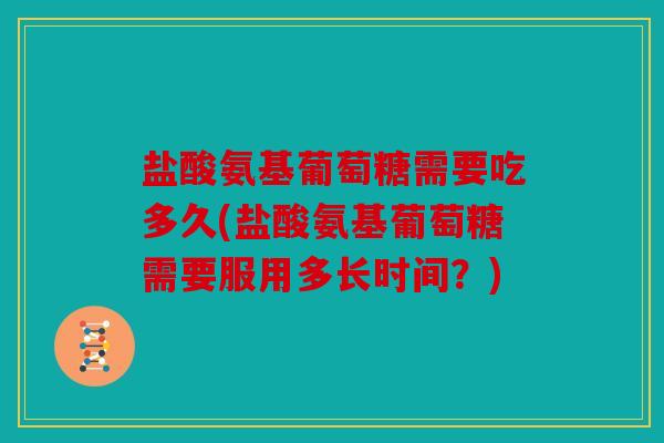 盐酸氨基葡萄糖需要吃多久(盐酸氨基葡萄糖需要服用多长时间？)
