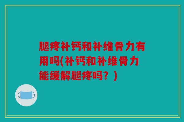 腿疼补钙和补维骨力有用吗(补钙和补维骨力能缓解腿疼吗?) 腿疼补钙和补维骨力有用吗(补钙和补维骨力能缓解腿疼吗?)
