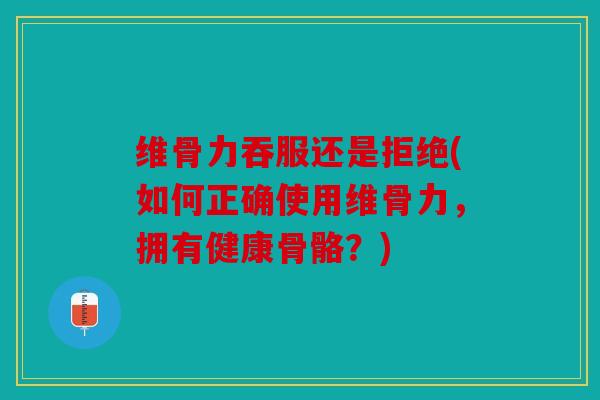 维骨力吞服还是拒绝(如何正确使用维骨力，拥有健康骨骼？)