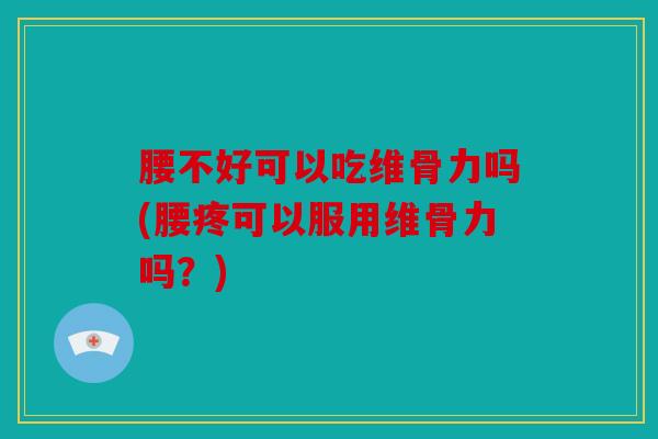 腰不好可以吃维骨力吗(腰疼可以服用维骨力吗?) 腰不好可以吃维骨力吗(腰疼可以服用维骨力吗?)