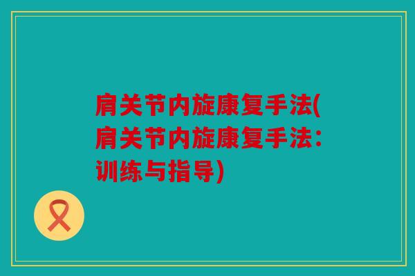 肩关节内旋康复手法(肩关节内旋康复手法:训练与指导) 肩关节内旋康复手法(肩关节内旋康复手法:训练与指导)