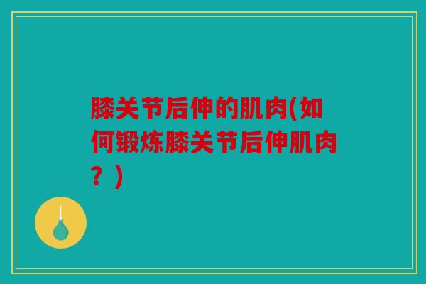 膝关节后伸的肌肉(如何锻炼膝关节后伸肌肉？)