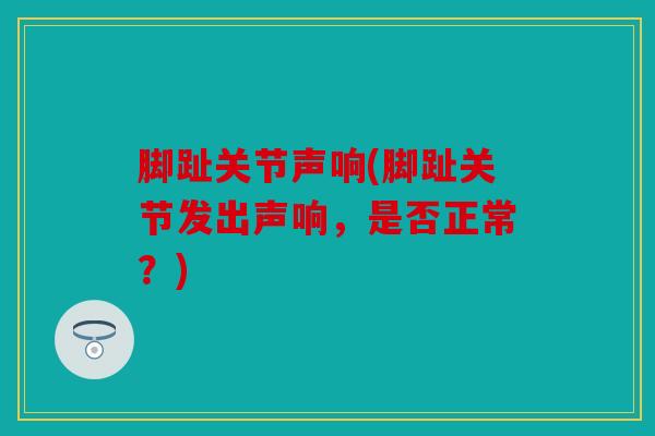 脚趾关节声响(脚趾关节发出声响，是否正常？)