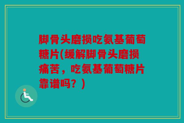 脚骨头磨损吃氨基葡萄糖片(缓解脚骨头磨损痛苦，吃氨基葡萄糖片靠谱吗？)