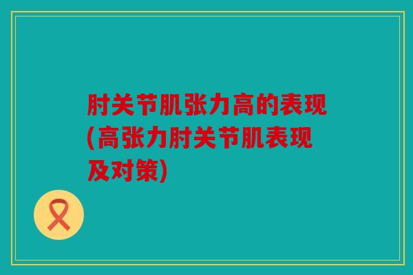 肘关节肌张力高的表现(高张力肘关节肌表现及对策)