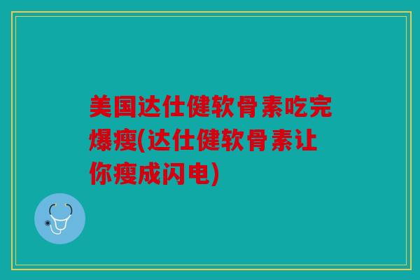 美国达仕健软骨素吃完爆瘦(达仕健软骨素让你瘦成闪电)