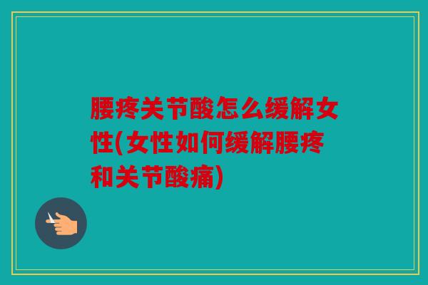 腰疼关节酸怎么缓解女性(女性如何缓解腰疼和关节酸痛)