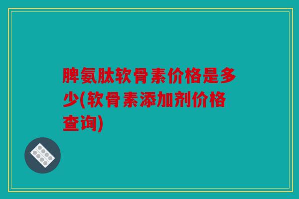脾氨肽软骨素价格是多少(软骨素添加剂价格查询)