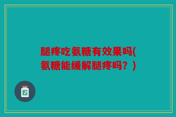 腿疼吃氨糖有效果吗(氨糖能缓解腿疼吗？)
