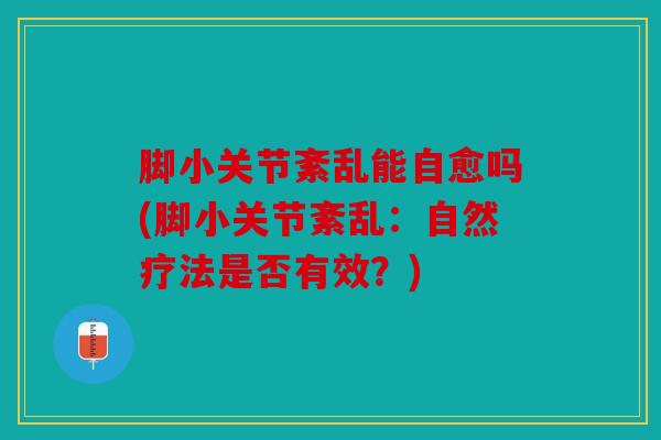 脚小关节紊乱能自愈吗(脚小关节紊乱：自然疗法是否有效？)