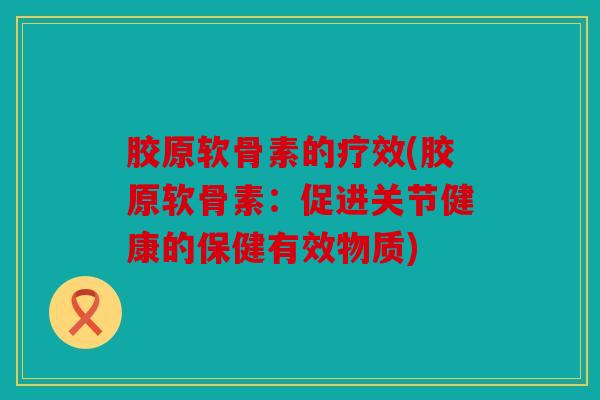 胶原软骨素的疗效(胶原软骨素:促进关节健康的保健有效物质) 胶原软骨素的疗效(胶原软骨素:促进关节健康的保健有效物质)