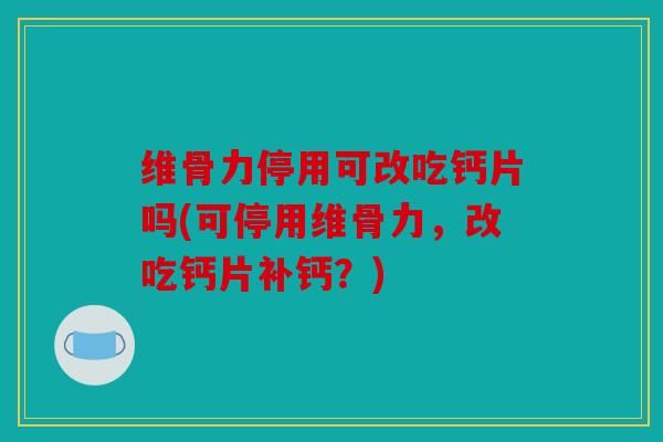 维骨力停用可改吃钙片吗(可停用维骨力,改吃钙片补钙?) 维骨力停用可改吃钙片吗(可停用维骨力,改吃钙片补钙?)