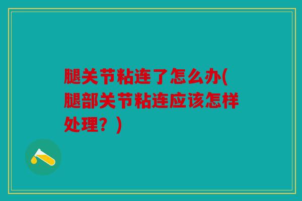 腿关节粘连了怎么办(腿部关节粘连应该怎样处理?) 腿关节粘连了怎么办(腿部关节粘连应该怎样处理?)