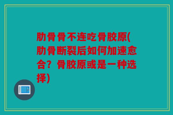 肋骨骨不连吃骨胶原(肋骨断裂后如何加速愈合？骨胶原或是一种选择)