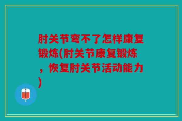 肘关节弯不了怎样康复锻炼(肘关节康复锻炼,恢复肘关节活动能力) 肘关节弯不了怎样康复锻炼(肘关节康复锻炼,恢复肘关节活动能力)