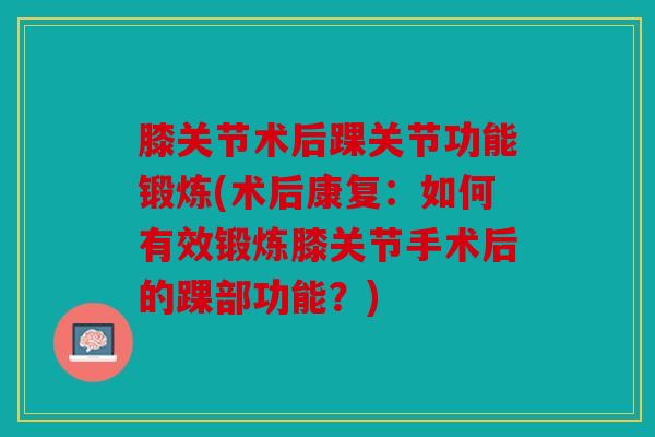 膝关节术后踝关节功能锻炼(术后康复：如何有效锻炼膝关节手术后的踝部功能？)