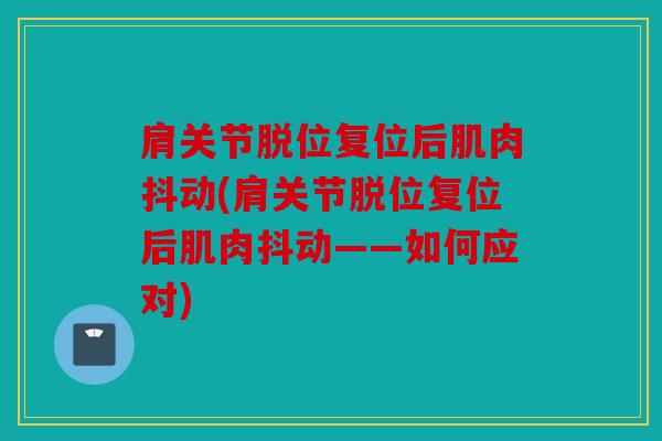 肩关节脱位复位后肌肉抖动(肩关节脱位复位后肌肉抖动——如何应对) 肩关节脱位复位后肌肉抖动(肩关节脱位复位后肌肉抖动——如何应对)