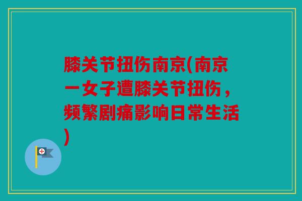 膝关节扭伤南京(南京一女子遭膝关节扭伤，频繁剧痛影响日常生活)