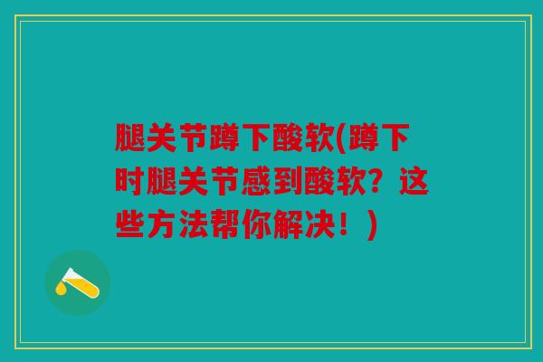 腿关节蹲下酸软(蹲下时腿关节感到酸软?这些方法帮你解决!) 腿关节蹲下酸软(蹲下时腿关节感到酸软?这些方法帮你解决!)