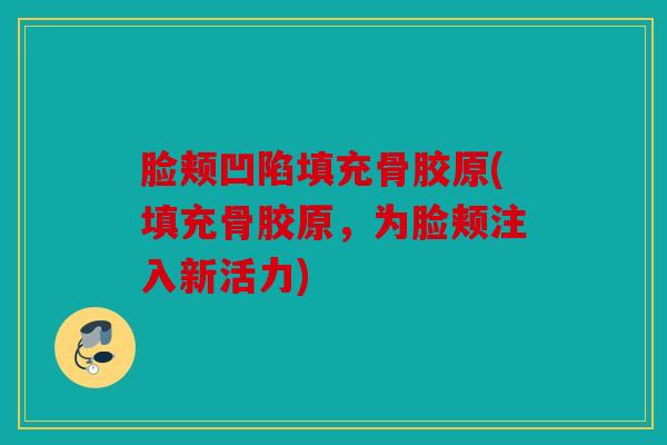 脸颊凹陷填充骨胶原(填充骨胶原，为脸颊注入新活力)