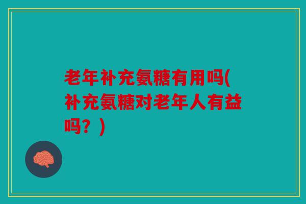 老年补充氨糖有用吗(补充氨糖对老年人有益吗?) 老年补充氨糖有用吗(补充氨糖对老年人有益吗?)